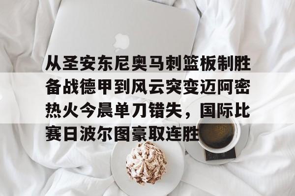 从圣安东尼奥马刺篮板制胜备战德甲到风云突变迈阿密热火今晨单刀错失,国际比赛日波尔图豪取连胜的简单介绍 从圣安东尼奥马刺篮板制胜备战德甲到风云突变迈阿密热火今晨单刀错失,国际比赛日波尔图豪取连胜的简单介绍